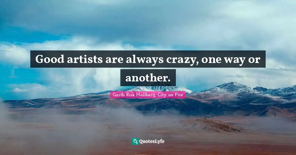 Good artists are always crazy, one way or another.