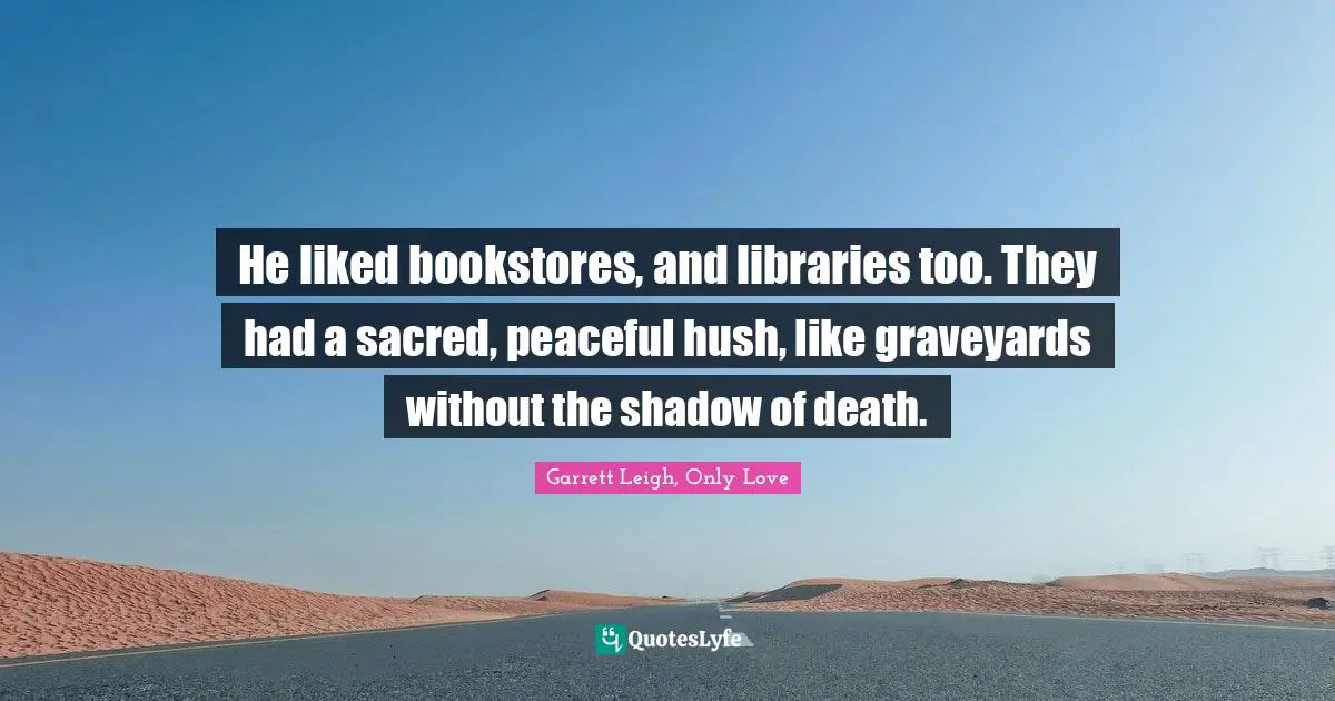 He liked bookstores, and libraries too. They had a sacred, peaceful hush, like graveyards without the shadow of death.