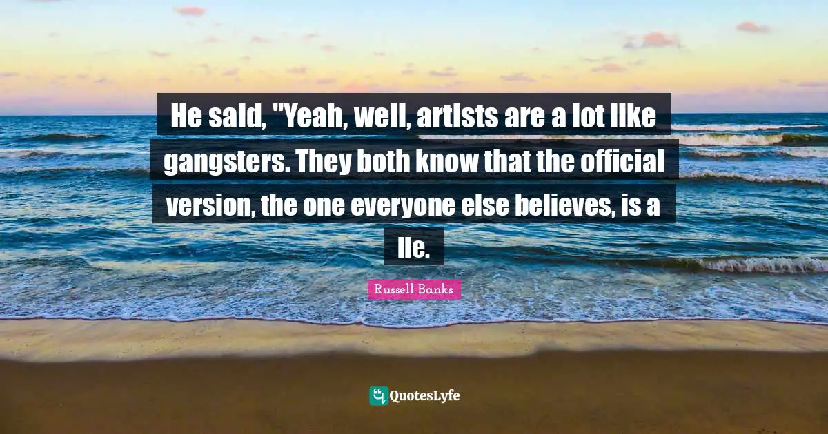 He said, "Yeah, well, artists are a lot like gangsters. They both know that the official version, the one everyone else believes, is a lie.
