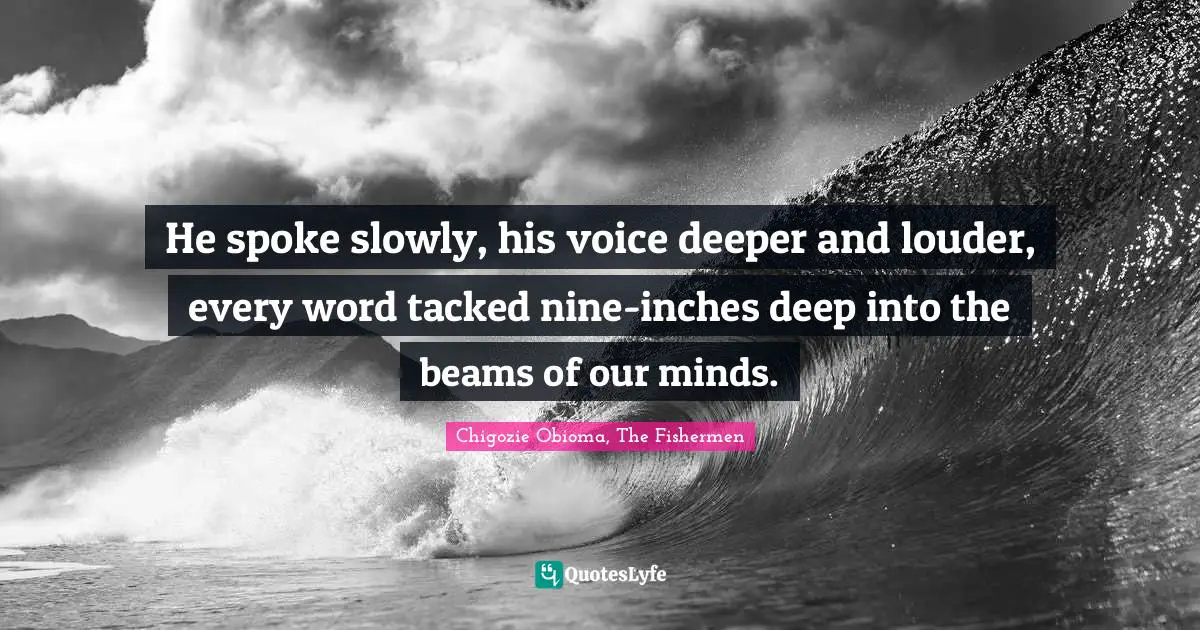 He spoke slowly, his voice deeper and louder, every word tacked nine-inches deep into the beams of our minds.