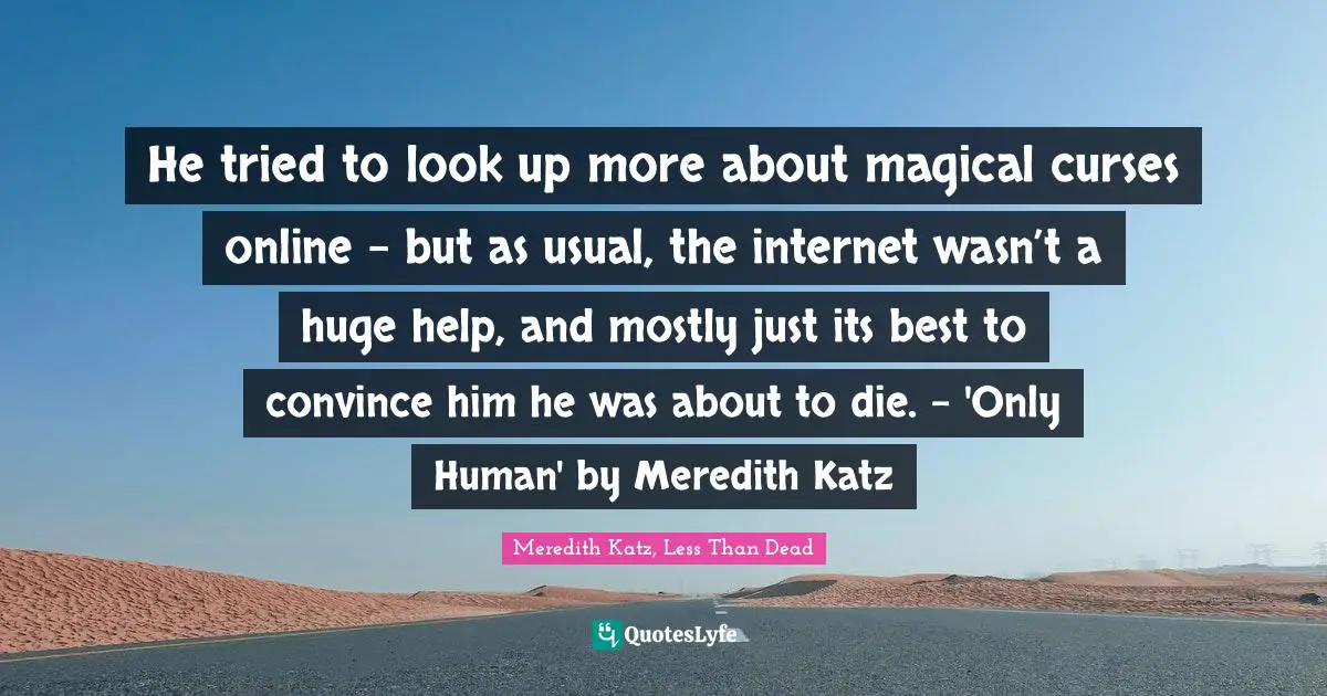 He tried to look up more about magical curses online – but as usual, the internet wasn’t a huge help, and mostly just its best to convince him he was about to die. - 'Only Human' by Meredith Katz