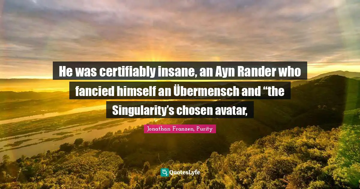 He was certifiably insane, an Ayn Rander who fancied himself an Übermensch and “the Singularity’s chosen avatar, 