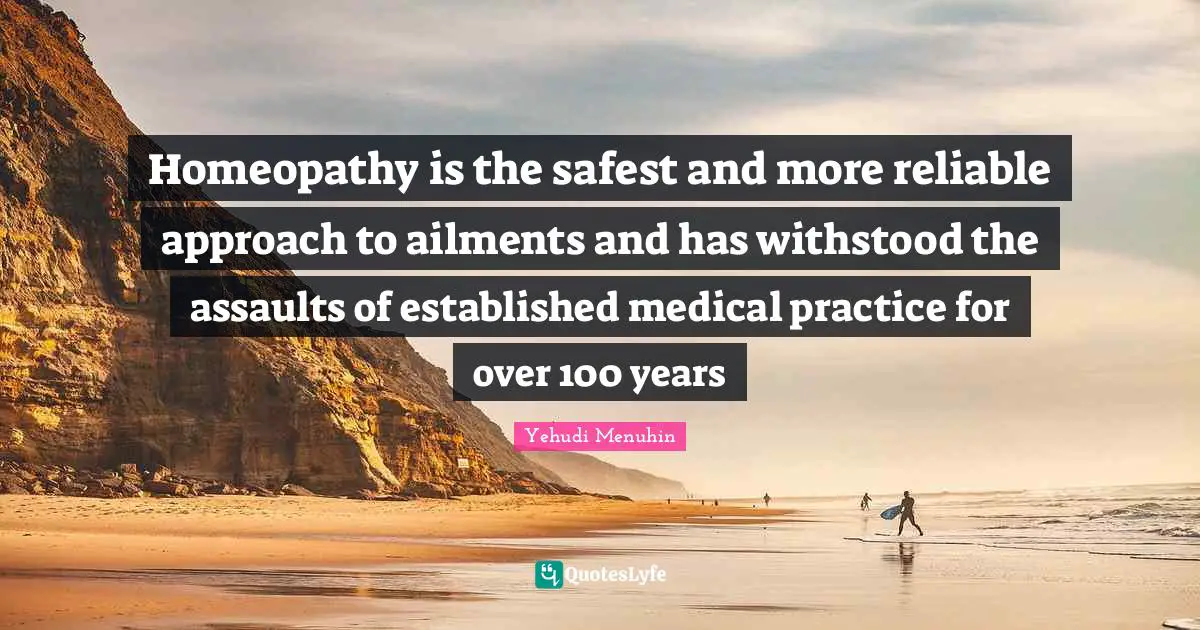 Medicine Quotes: "Homeopathy is the safest and more reliable approach to ailments and has withstood the assaults of established medical practice for over 100 years"