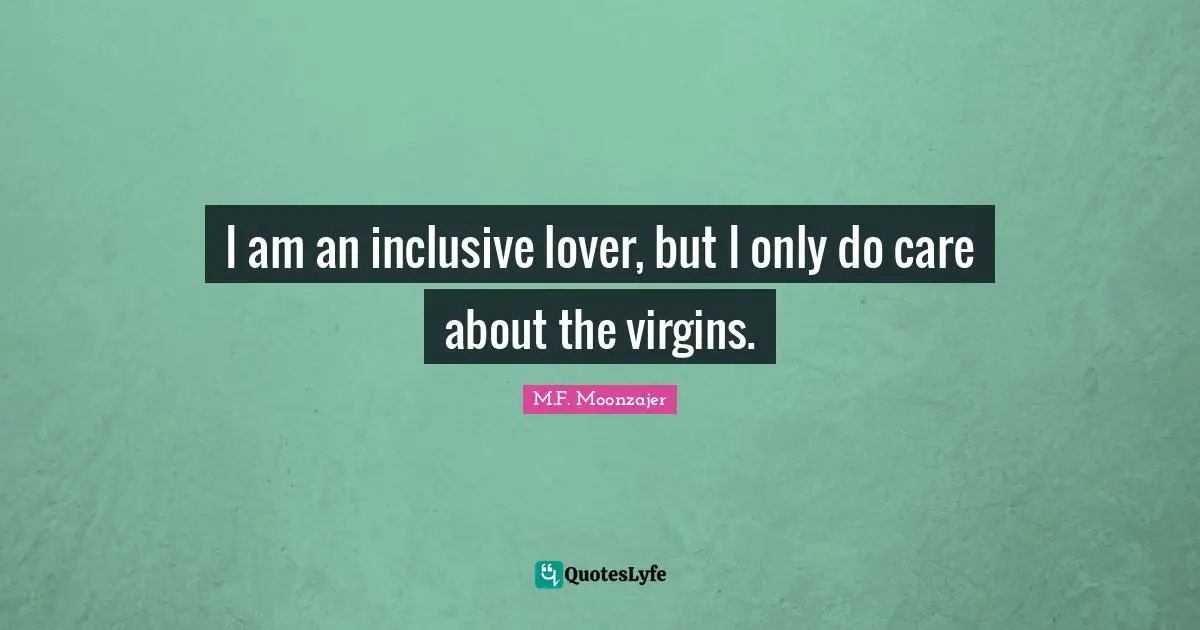 I am an inclusive lover, but I only do care about the virgins.