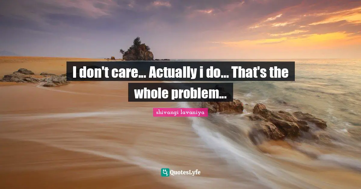 I don't care... Actually i do... That's the whole problem...
