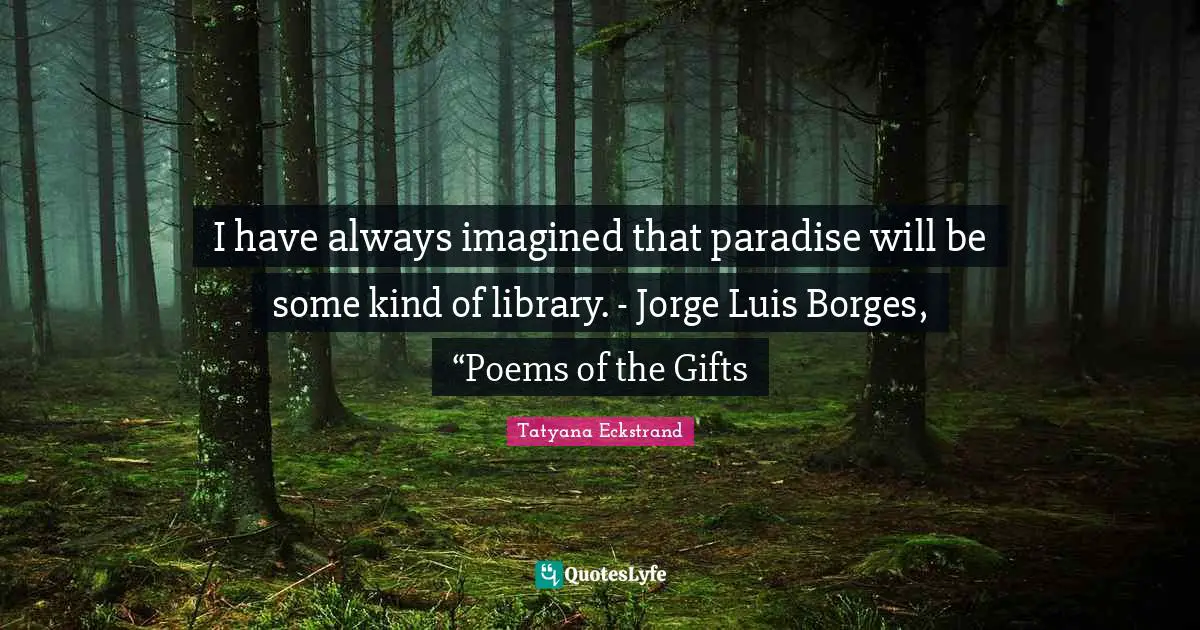 I have always imagined that paradise will be some kind of library. - Jorge Luis Borges, “Poems of the Gifts