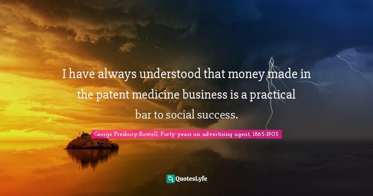 I have always understood that money made in the patent medicine business is a practical bar to social success.