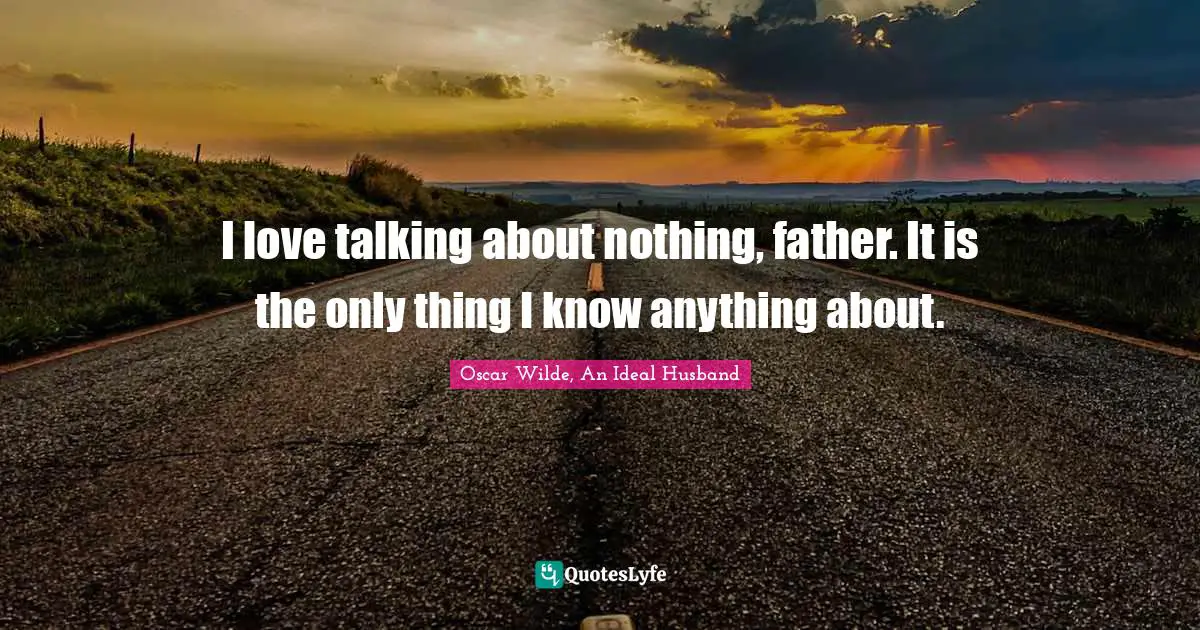 Oscar Wilde Quotes: "I love talking about nothing, father. It is the only thing I know anything about."