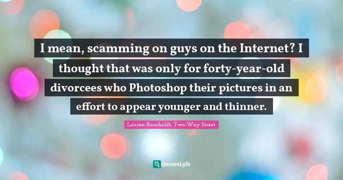 I mean, scamming on guys on the Internet? I thought that was only for forty-year-old divorcees who Photoshop their pictures in an effort to appear younger and thinner.