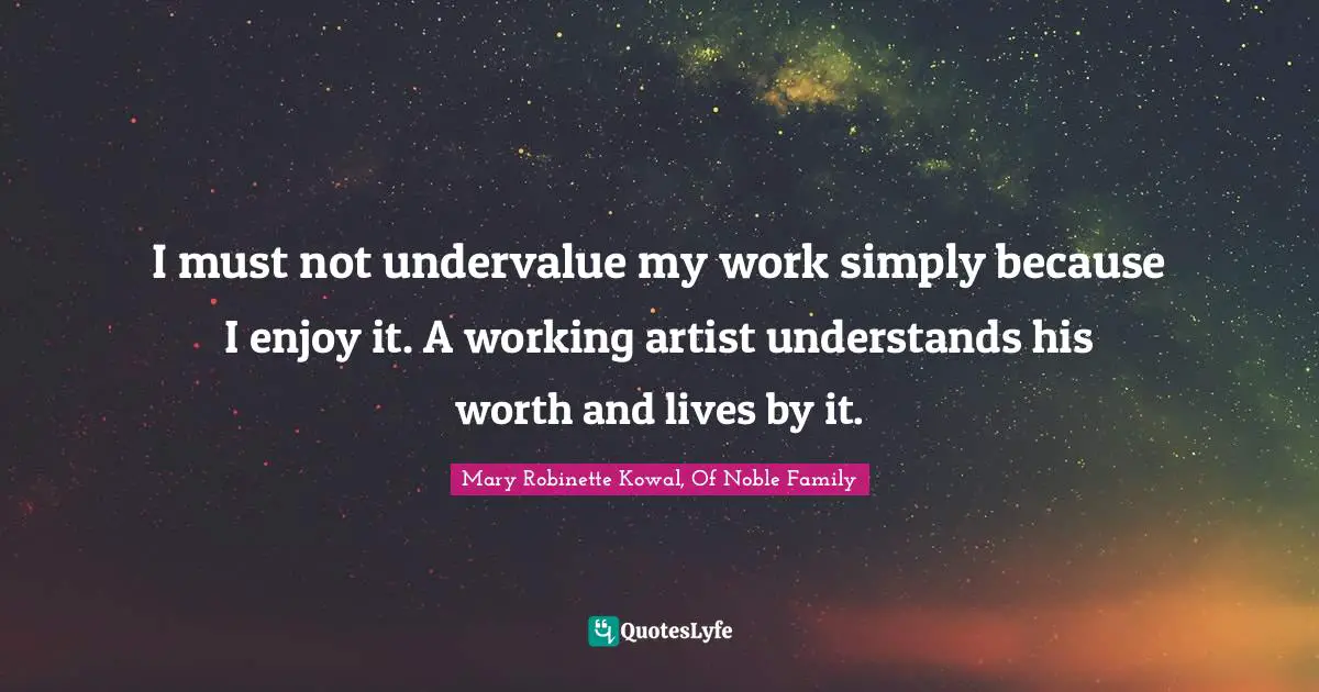 I must not undervalue my work simply because I enjoy it. A working artist understands his worth and lives by it.