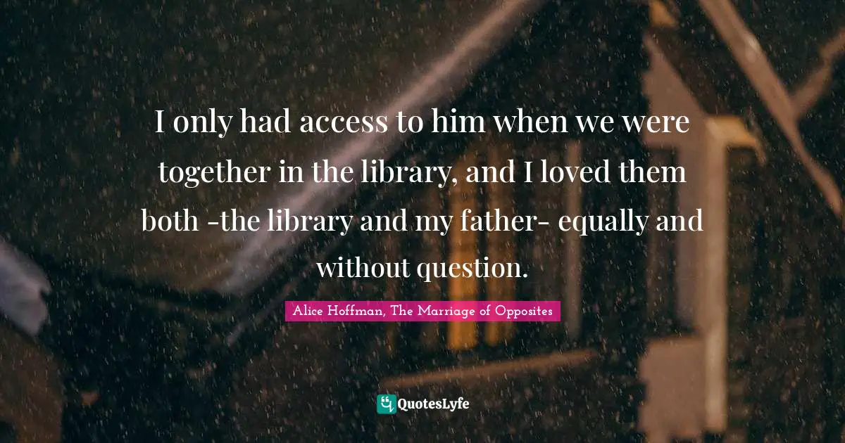 I only had access to him when we were together in the library, and I loved them both -the library and my father- equally and without question.