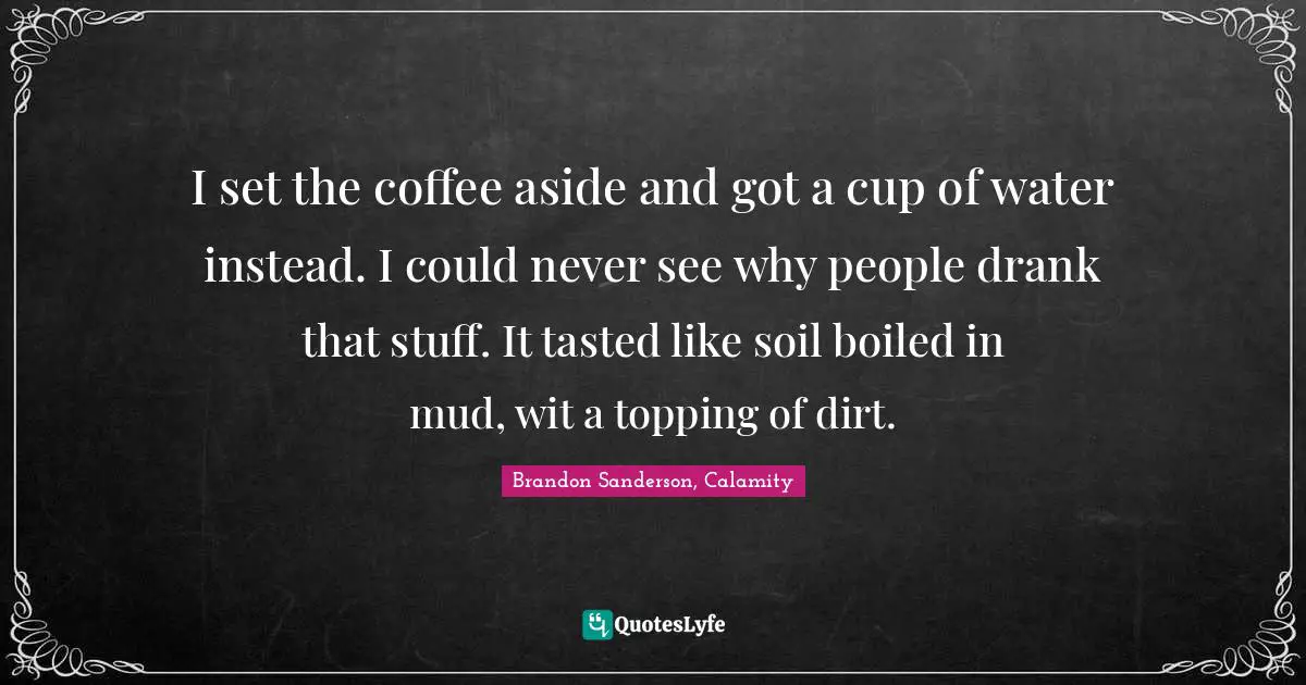 I set the coffee aside and got a cup of water instead. I could never see why people drank that stuff. It tasted like soil boiled in mud, wit a topping of dirt.