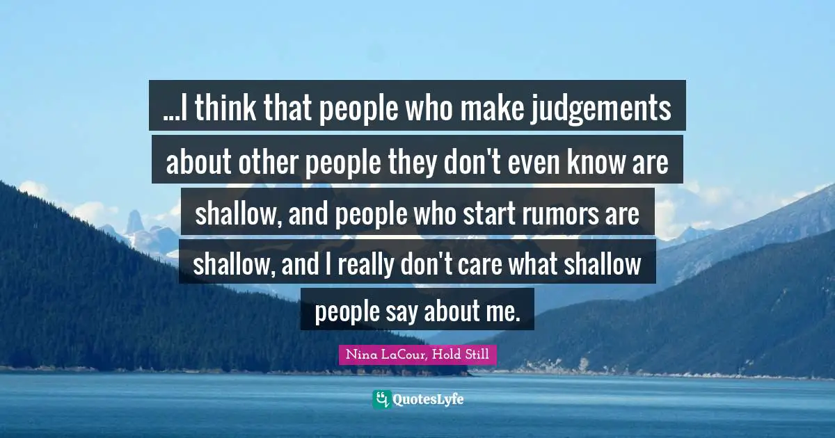 ...I think that people who make judgements about other people they don't even know are shallow, and people who start rumors are shallow, and I really don't care what shallow people say about me.