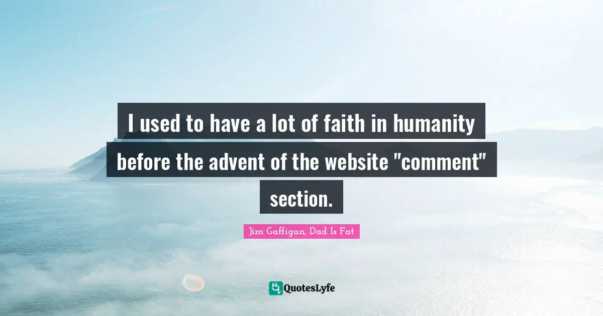 I used to have a lot of faith in humanity before the advent of the website "comment" section.