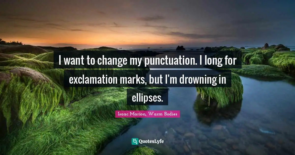 I want to change my punctuation. I long for exclamation marks, but I'm drowning in ellipses.