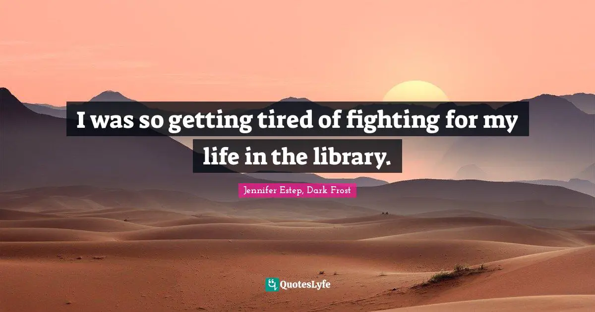 I was so getting tired of fighting for my life in the library.