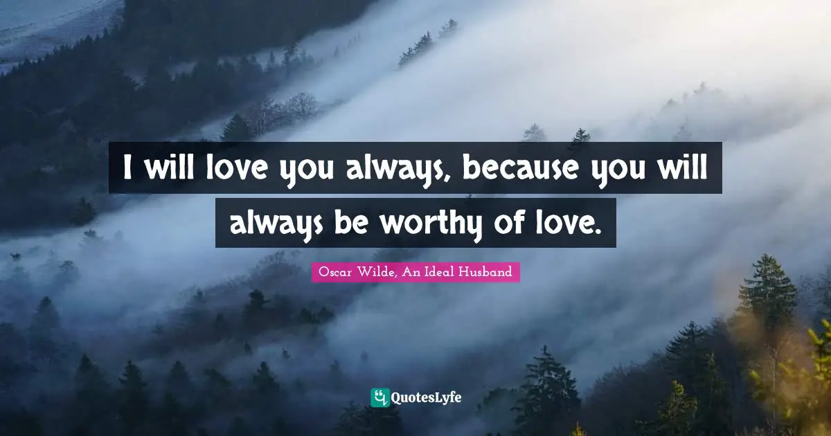 I will love you always, because you will always be worthy of love.