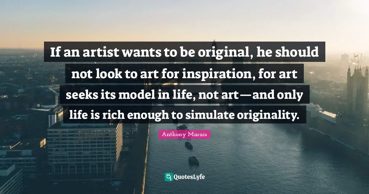 If an artist wants to be original, he should not look to art for inspiration, for art seeks its model in life, not art—and only life is rich enough to simulate originality.