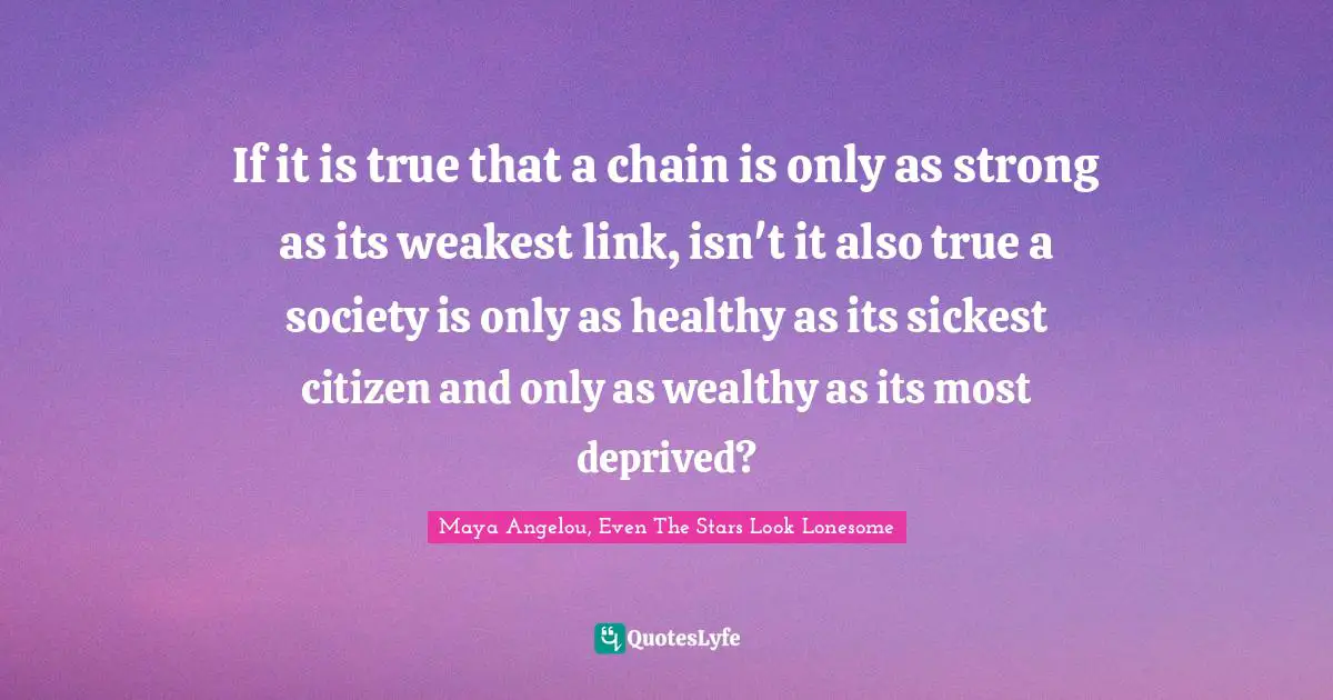 Inspirational Living Quotes: "If it is true that a chain is only as strong as its weakest link, isn't it also true a society is only as healthy as its sickest citizen and only as wealthy as its most deprived?"