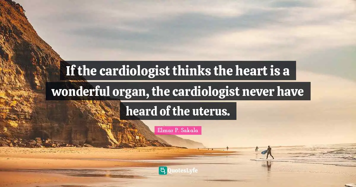 If the cardiologist thinks the heart is a wonderful organ, the cardiologist never have heard of the uterus.