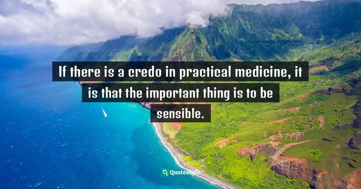 If there is a credo in practical medicine, it is that the important thing is to be sensible.