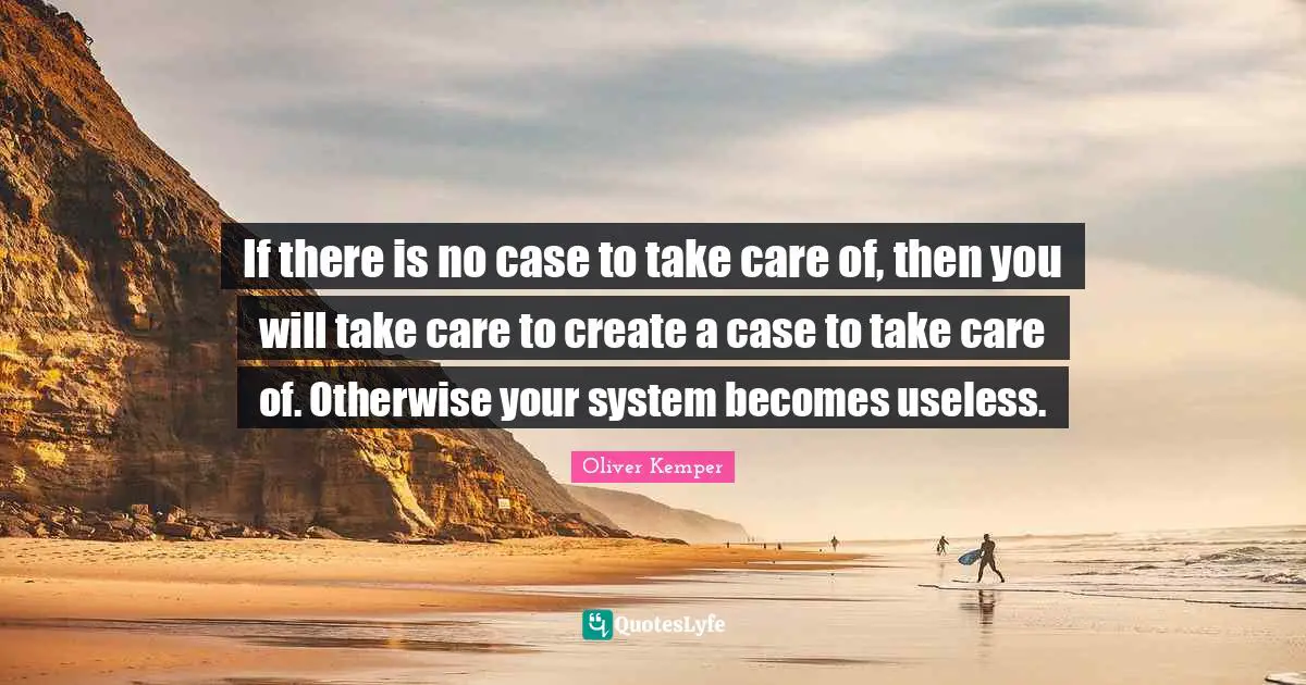 If there is no case to take care of, then you will take care to create a case to take care of. Otherwise your system becomes useless.