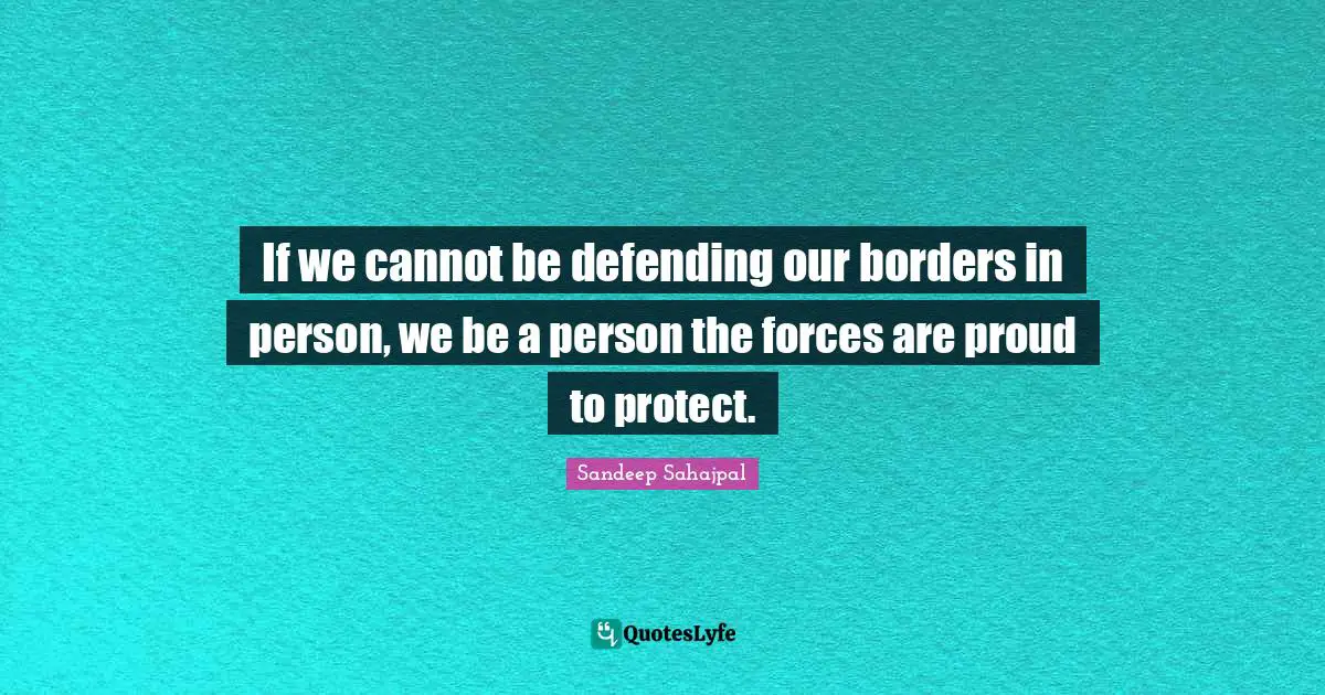 If we cannot be defending our borders in person, we be a person the forces are proud to protect.