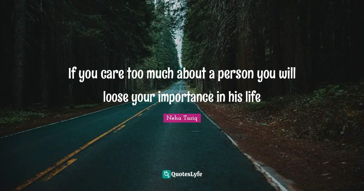 If you care too much about a person you will loose your importance in his life