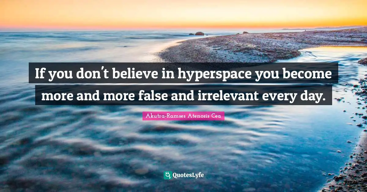 If you don't believe in hyperspace you become more and more false and irrelevant every day.