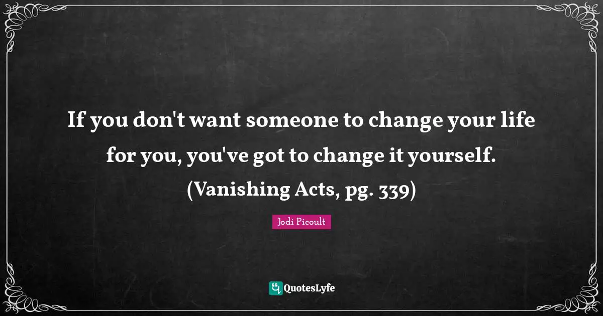 If you don't want someone to change your life for you, you've got to change it yourself. (Vanishing Acts, pg. 339)