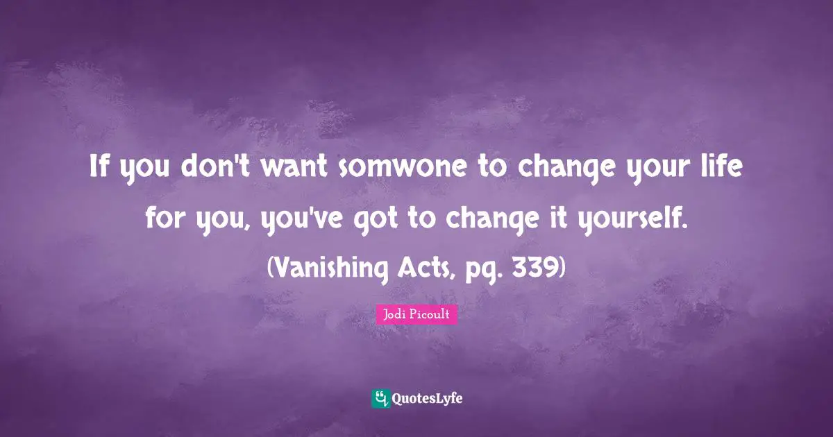 If you don't want somwone to change your life for you, you've got to change it yourself. (Vanishing Acts, pg. 339)