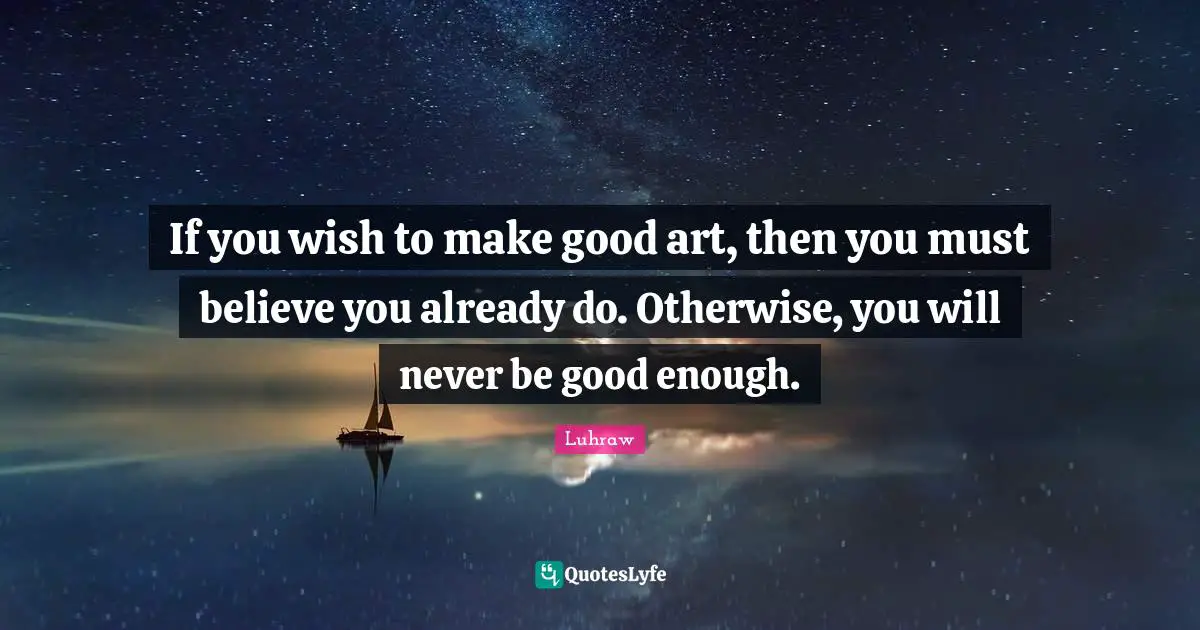Sketching Quotes: "If you wish to make good art, then you must believe you already do. Otherwise, you will never be good enough."