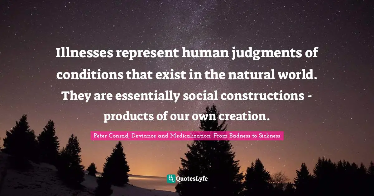 Illnesses represent human judgments of conditions that exist in the natural world. They are essentially social constructions - products of our own creation.
