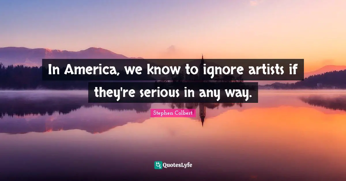 In America, we know to ignore artists if they're serious in any way.