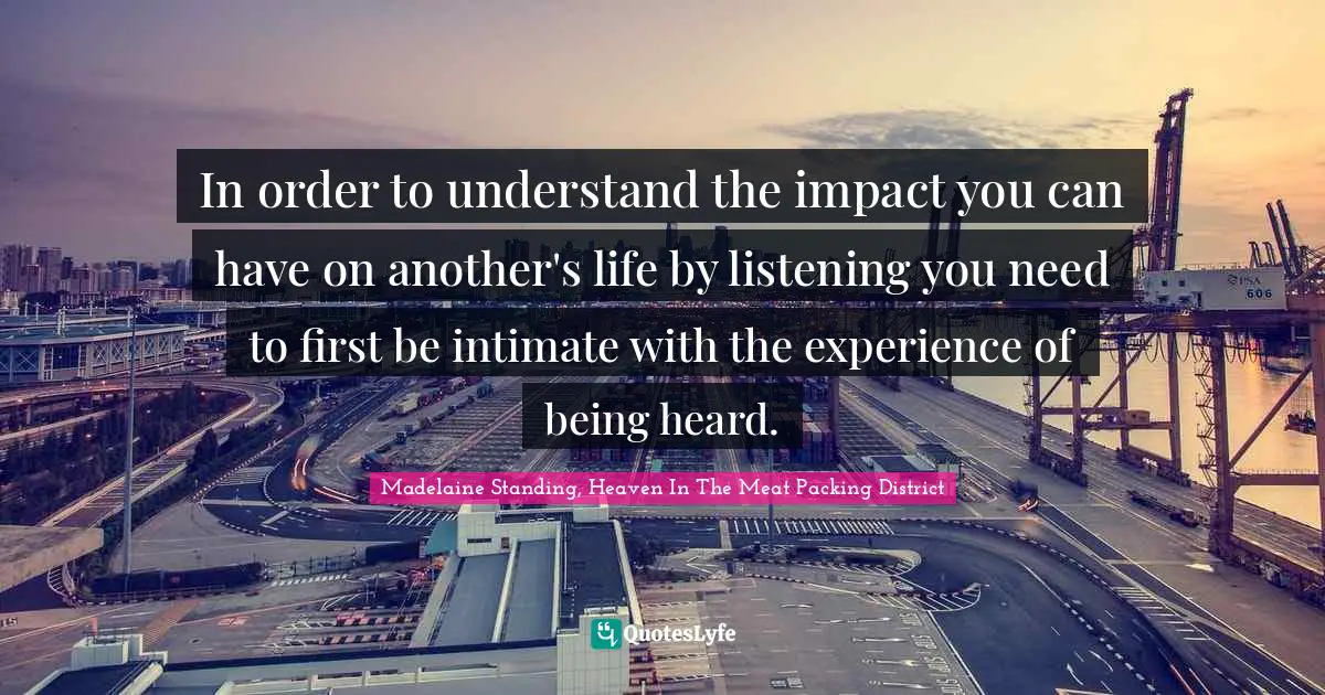 In order to understand the impact you can have on another's life by listening you need to first be intimate with the experience of being heard.