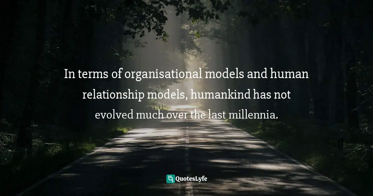 Miguel Reynolds Brandao, The Sustainable Organisation - A Paradigm For A Fairer Society: Think About Sustainability In An Age Of Technological Progress And Rising Inequality Quotes: "In terms of organisational models and human relationship models, humankind has not evolved much over the last millennia."