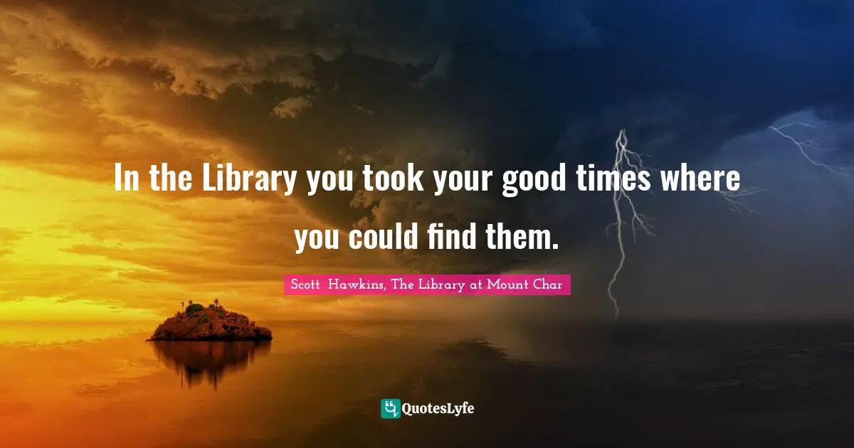 In the Library you took your good times where you could find them.