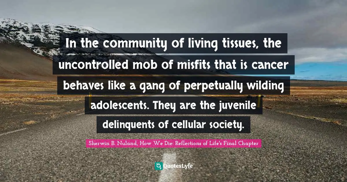 In the community of living tissues, the uncontrolled mob of misfits that is cancer behaves like a gang of perpetually wilding adolescents. They are the juvenile delinquents of cellular society.