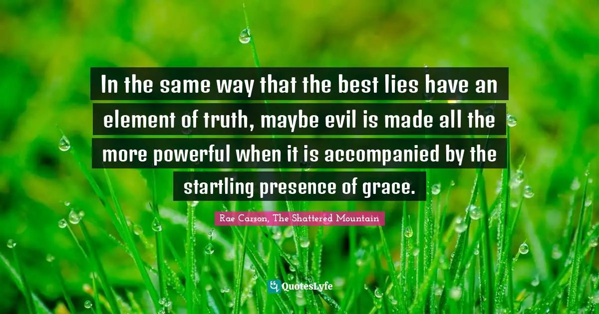 In the same way that the best lies have an element of truth, maybe evil is made all the more powerful when it is accompanied by the startling presence of grace.