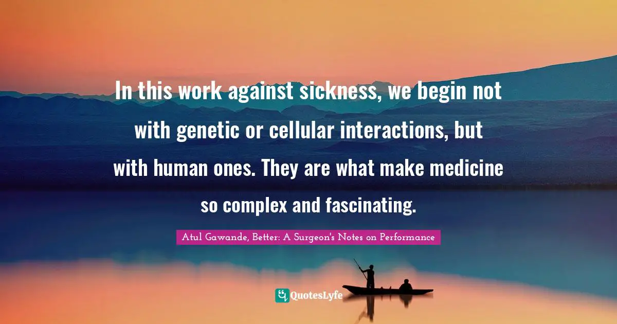In this work against sickness, we begin not with genetic or cellular interactions, but with human ones. They are what make medicine so complex and fascinating.