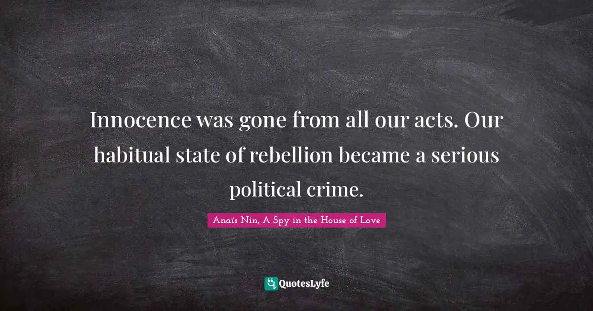 House Quotes: "Innocence was gone from all our acts. Our habitual state of rebellion became a serious political crime."