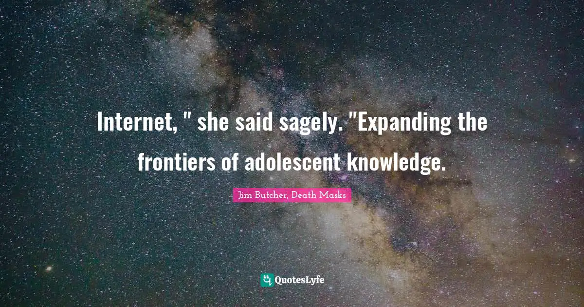 Internet, " she said sagely. "Expanding the frontiers of adolescent knowledge.