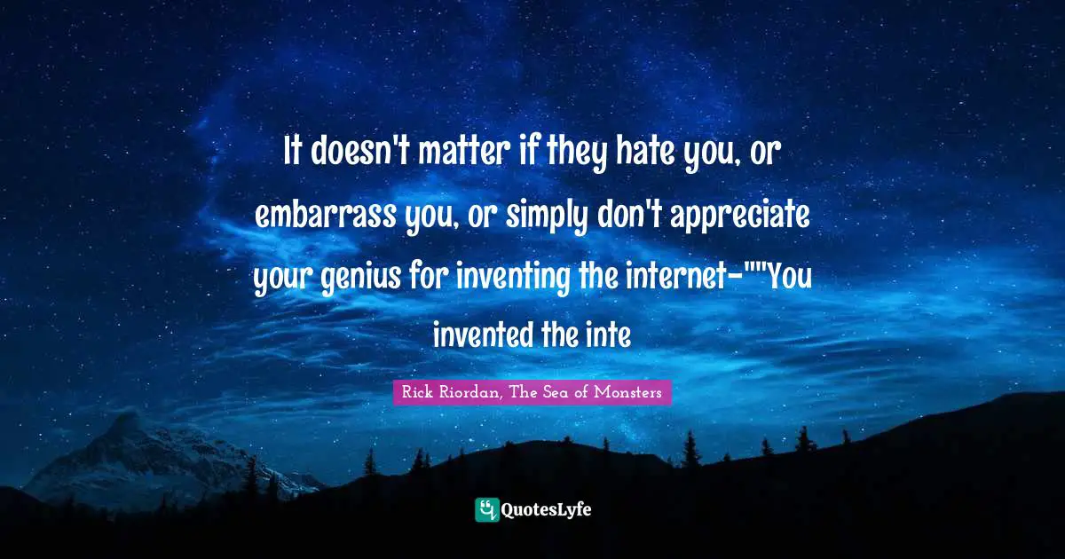 It doesn't matter if they hate you, or embarrass you, or simply don't appreciate your genius for inventing the internet-""You invented the inte