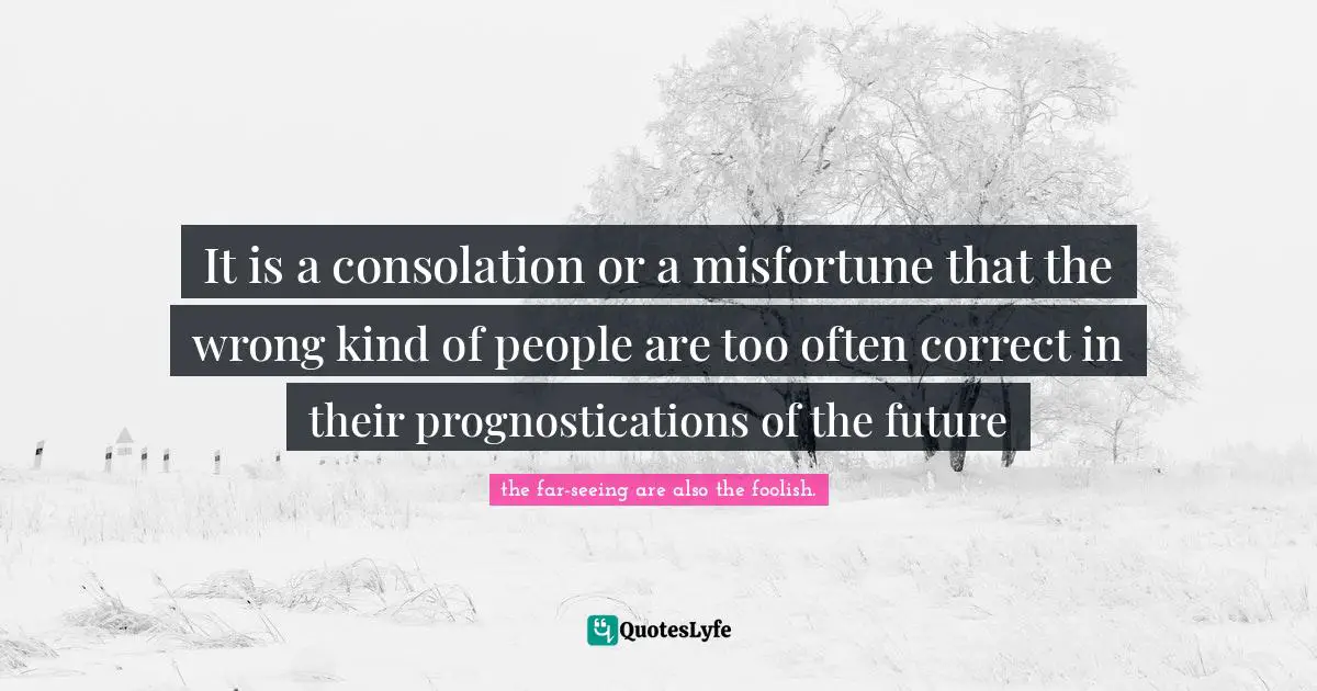 It is a consolation or a misfortune that the wrong kind of people are too often correct in their prognostications of the future