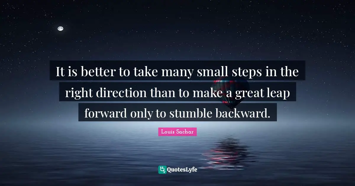 Persistence Quotes: "It is better to take many small steps in the right direction than to make a great leap forward only to stumble backward."