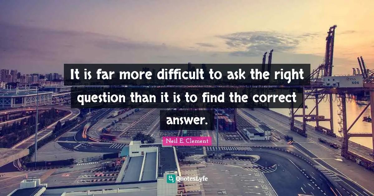 It is far more difficult to ask the right question than it is to find the correct answer.