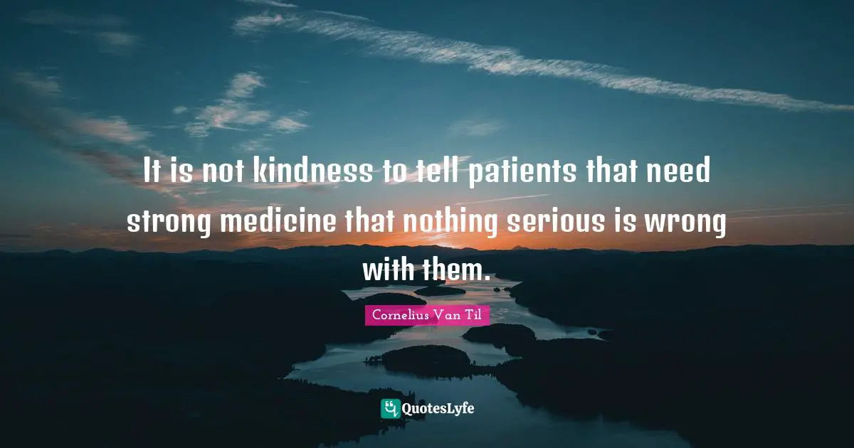 Cornelius Van Til Quotes: "It is not kindness to tell patients that need strong medicine that nothing serious is wrong with them."