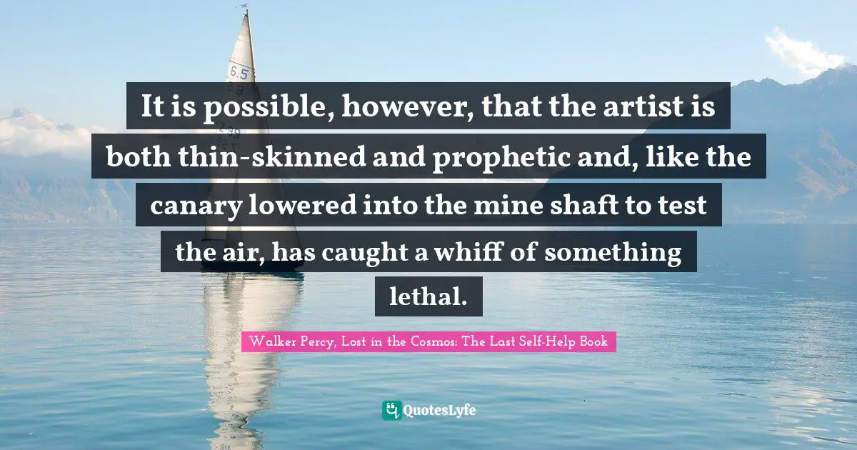 It is possible, however, that the artist is both thin-skinned and prophetic and, like the canary lowered into the mine shaft to test the air, has caught a whiff of something lethal.