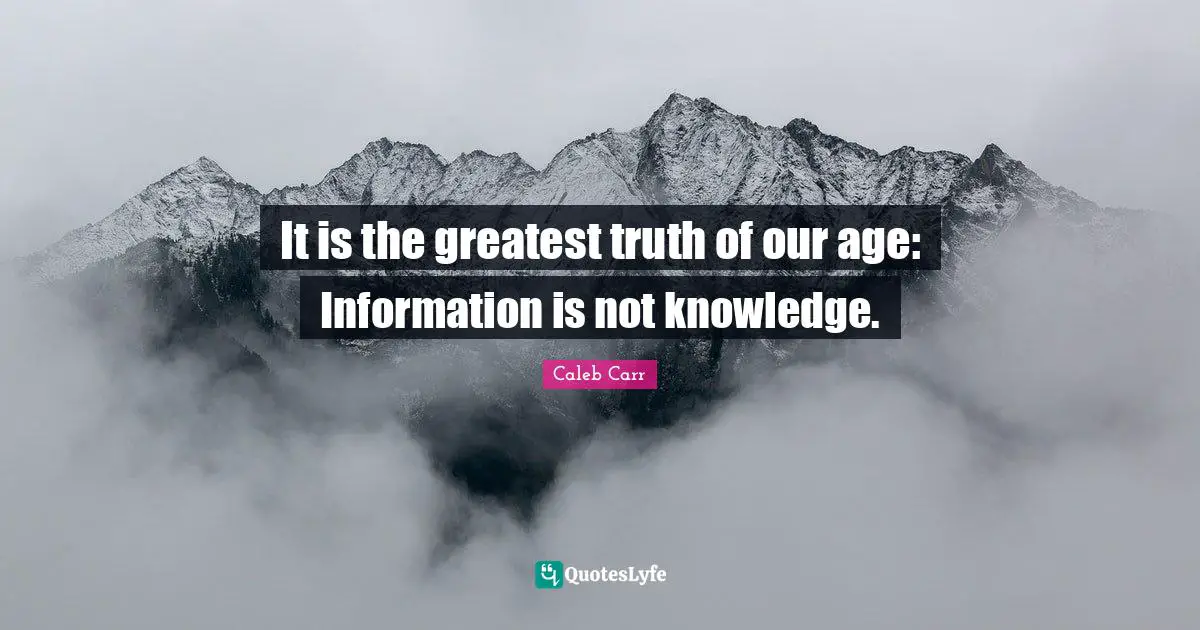 It is the greatest truth of our age: Information is not knowledge.