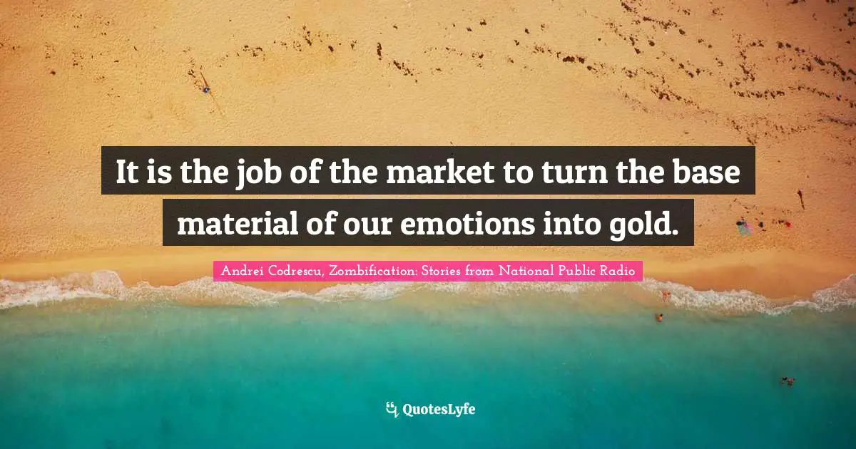 It is the job of the market to turn the base material of our emotions into gold.